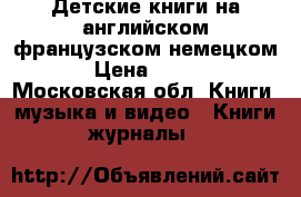 Детские книги на английском французском немецком › Цена ­ 500 - Московская обл. Книги, музыка и видео » Книги, журналы   